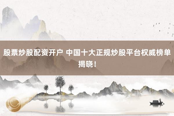 股票炒股配资开户 中国十大正规炒股平台权威榜单揭晓！