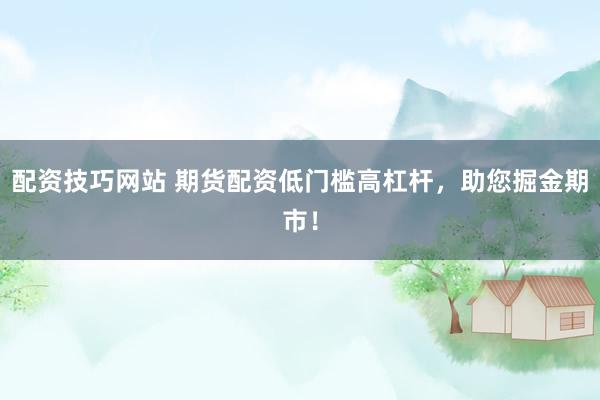 配资技巧网站 期货配资低门槛高杠杆，助您掘金期市！