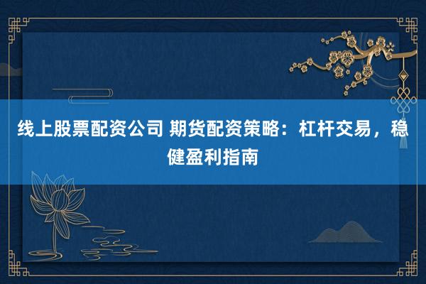 线上股票配资公司 期货配资策略：杠杆交易，稳健盈利指南