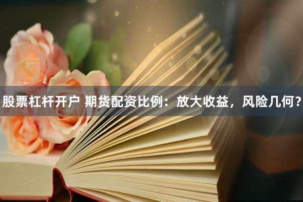 股票杠杆开户 期货配资比例：放大收益，风险几何？