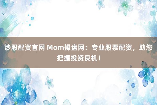 炒股配资官网 Mom操盘网：专业股票配资，助您把握投资良机！