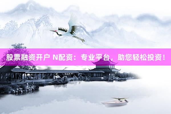 股票融资开户 N配资：专业平台，助您轻松投资！