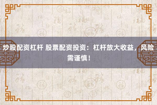 炒股配资杠杆 股票配资投资：杠杆放大收益，风险需谨慎！