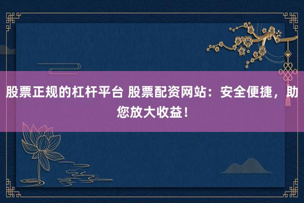 股票正规的杠杆平台 股票配资网站：安全便捷，助您放大收益！