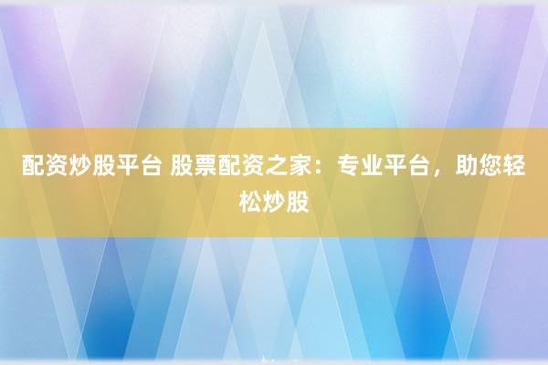 配资炒股平台 股票配资之家：专业平台，助您轻松炒股