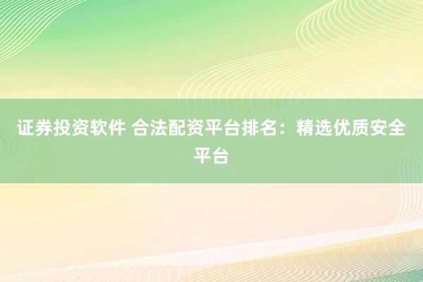 证券投资软件 合法配资平台排名：精选优质安全平台