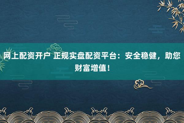 网上配资开户 正规实盘配资平台：安全稳健，助您财富增值！