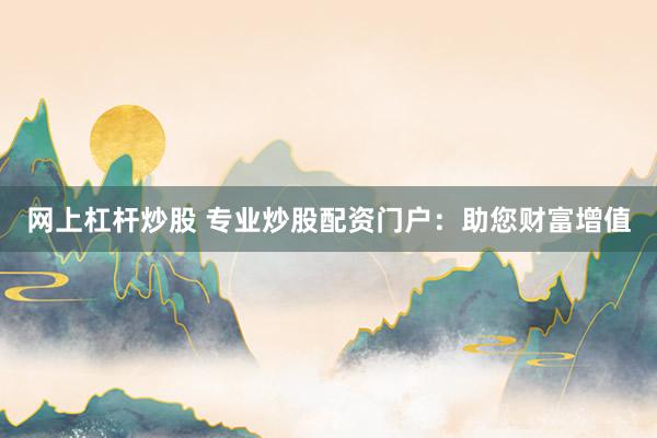 网上杠杆炒股 专业炒股配资门户：助您财富增值