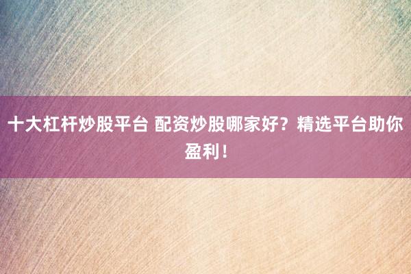 十大杠杆炒股平台 配资炒股哪家好？精选平台助你盈利！