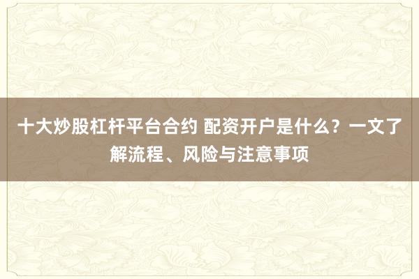 十大炒股杠杆平台合约 配资开户是什么？一文了解流程、风险与注意事项