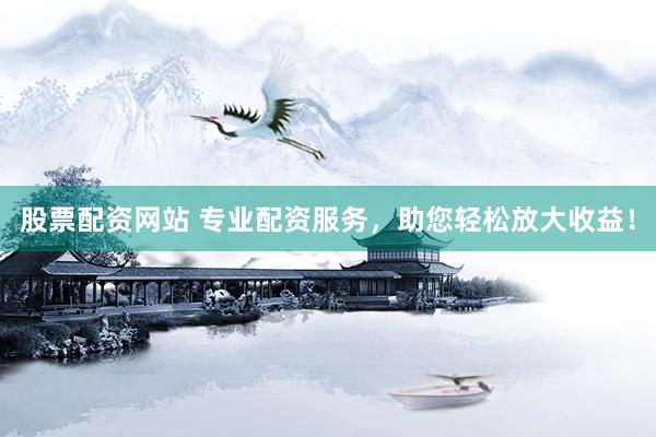股票配资网站 专业配资服务，助您轻松放大收益！