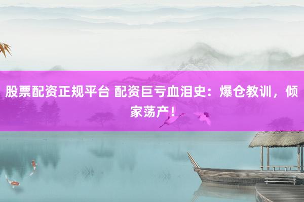 股票配资正规平台 配资巨亏血泪史：爆仓教训，倾家荡产！
