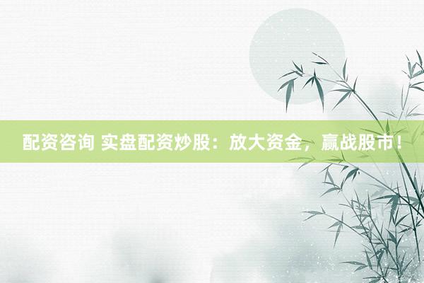 配资咨询 实盘配资炒股：放大资金，赢战股市！