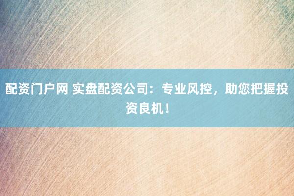 配资门户网 实盘配资公司：专业风控，助您把握投资良机！