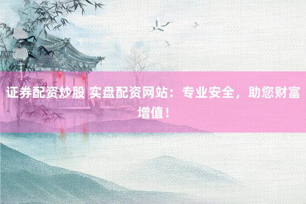 证券配资炒股 实盘配资网站：专业安全，助您财富增值！