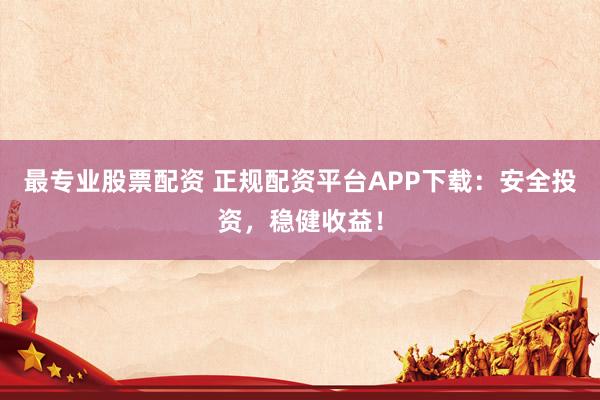 最专业股票配资 正规配资平台APP下载：安全投资，稳健收益！