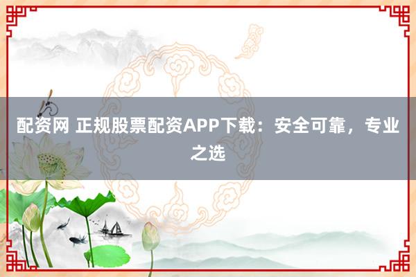 配资网 正规股票配资APP下载：安全可靠，专业之选