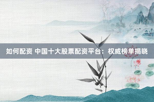 如何配资 中国十大股票配资平台：权威榜单揭晓