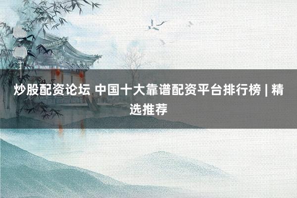 炒股配资论坛 中国十大靠谱配资平台排行榜 | 精选推荐