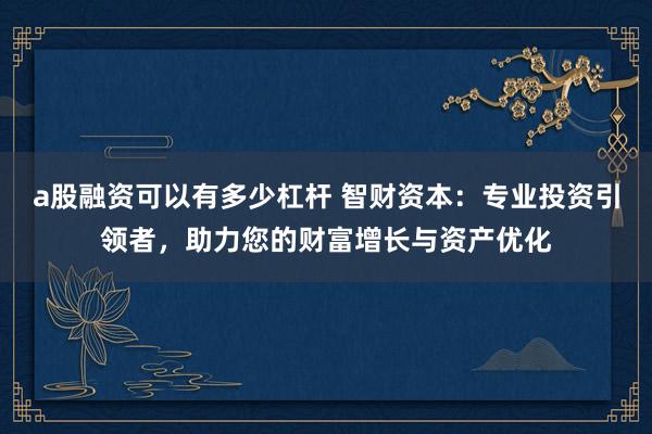 a股融资可以有多少杠杆 智财资本：专业投资引领者，助力您的财富增长与资产优化