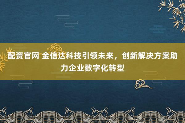 配资官网 金信达科技引领未来，创新解决方案助力企业数字化转型