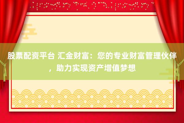 股票配资平台 汇金财富：您的专业财富管理伙伴，助力实现资产增值梦想