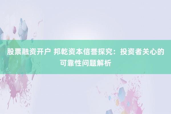 股票融资开户 邦乾资本信誉探究：投资者关心的可靠性问题解析