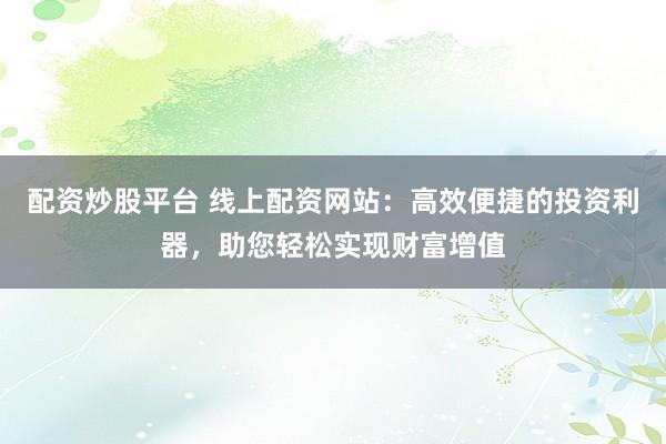 配资炒股平台 线上配资网站：高效便捷的投资利器，助您轻松实现财富增值