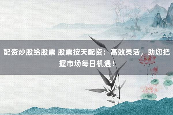 配资炒股给股票 股票按天配资：高效灵活，助您把握市场每日机遇！
