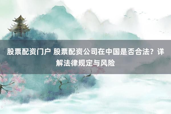 股票配资门户 股票配资公司在中国是否合法？详解法律规定与风险