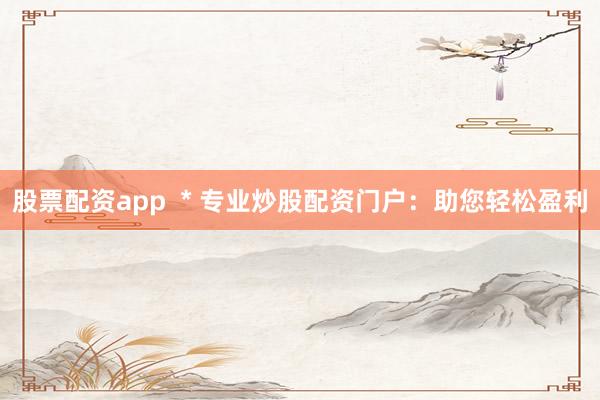 股票配资app  * 专业炒股配资门户：助您轻松盈利