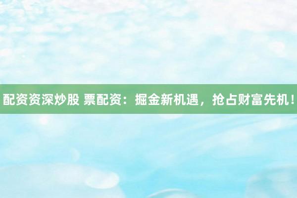 配资资深炒股 票配资：掘金新机遇，抢占财富先机！
