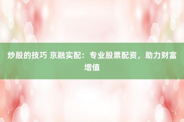 炒股的技巧 京融实配：专业股票配资，助力财富增值
