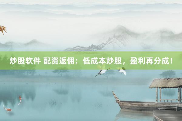 炒股软件 配资返佣：低成本炒股，盈利再分成！