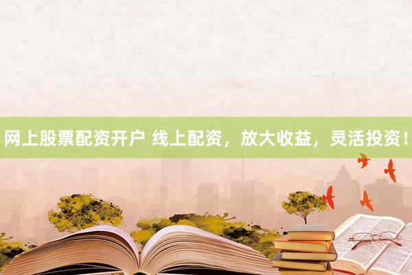 网上股票配资开户 线上配资，放大收益，灵活投资！