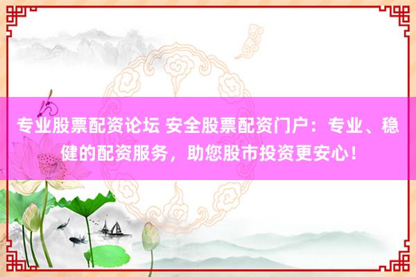 专业股票配资论坛 安全股票配资门户：专业、稳健的配资服务，助您股市投资更安心！