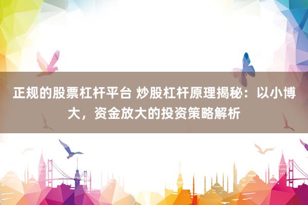 正规的股票杠杆平台 炒股杠杆原理揭秘：以小博大，资金放大的投资策略解析