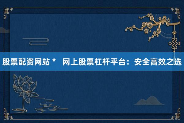 股票配资网站 *   网上股票杠杆平台：安全高效之选