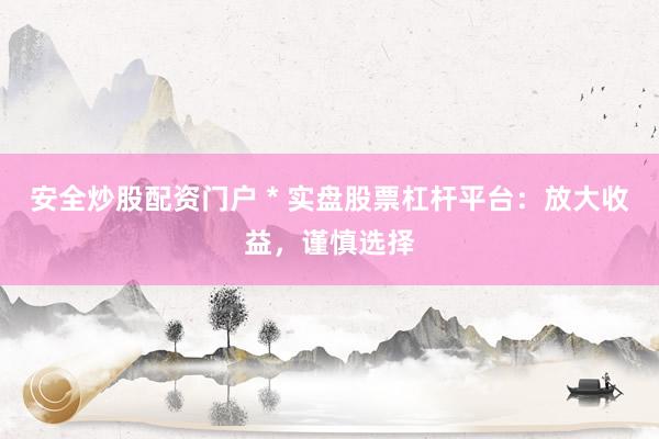 安全炒股配资门户 * 实盘股票杠杆平台：放大收益，谨慎选择