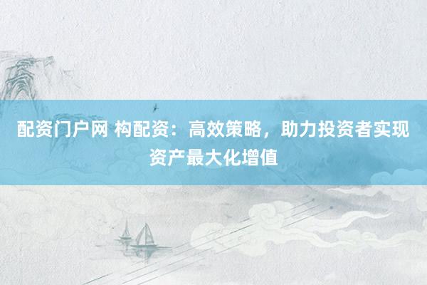 配资门户网 构配资：高效策略，助力投资者实现资产最大化增值