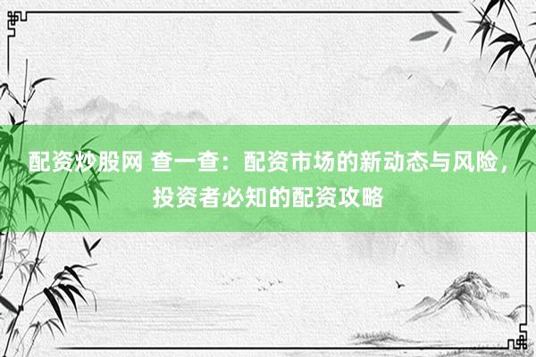 配资炒股网 查一查：配资市场的新动态与风险，投资者必知的配资攻略