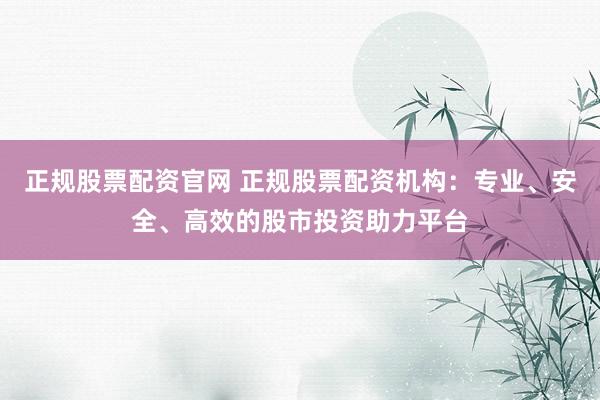 正规股票配资官网 正规股票配资机构：专业、安全、高效的股市投资助力平台
