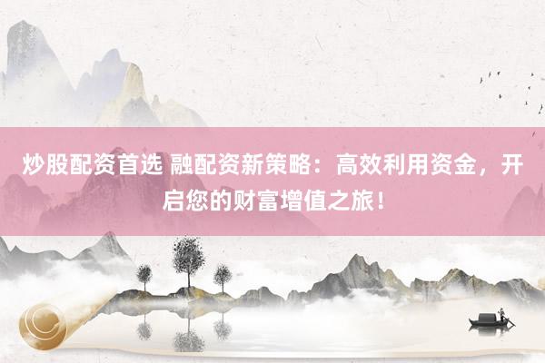 炒股配资首选 融配资新策略：高效利用资金，开启您的财富增值之旅！