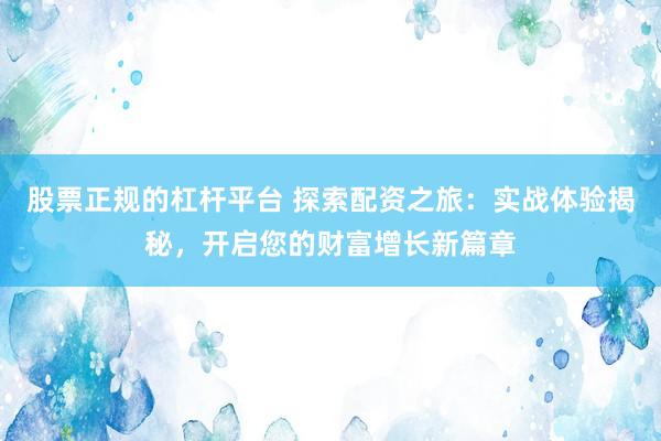 股票正规的杠杆平台 探索配资之旅：实战体验揭秘，开启您的财富增长新篇章