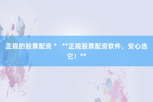 正规的股票配资 *   **正规股票配资软件，安心选它！**