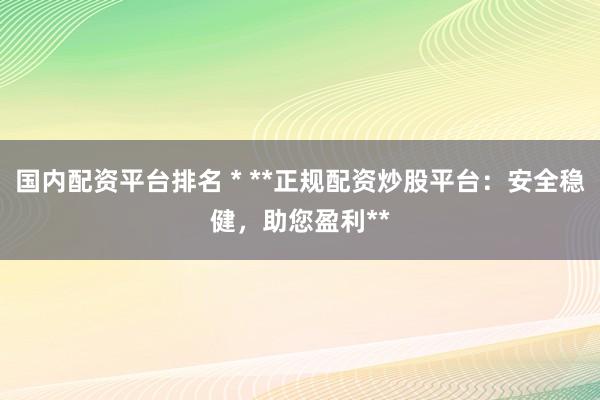 国内配资平台排名 * **正规配资炒股平台：安全稳健，助您盈利**