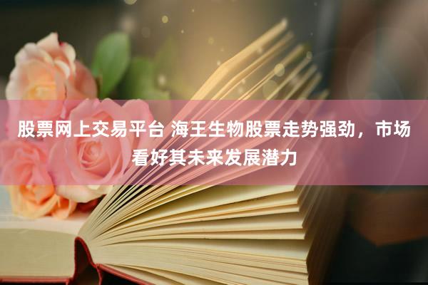 股票网上交易平台 海王生物股票走势强劲，市场看好其未来发展潜力