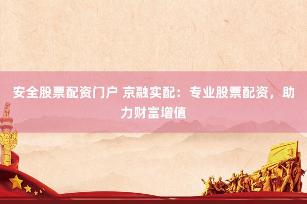 安全股票配资门户 京融实配：专业股票配资，助力财富增值