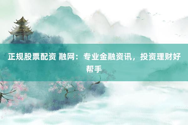 正规股票配资 融网：专业金融资讯，投资理财好帮手