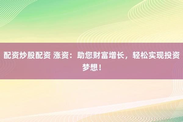 配资炒股配资 涨资：助您财富增长，轻松实现投资梦想！